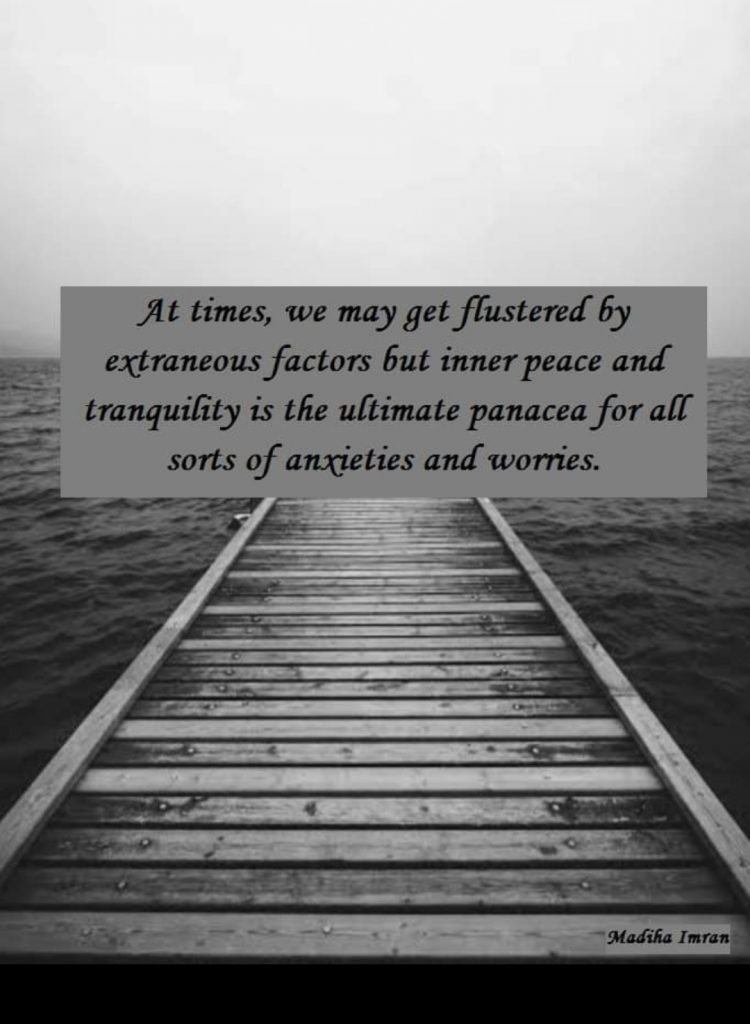 At times, we may get flustered by extraneous factors but inner peace and tranquility is the ultimate panacea for all sorts of anxieties and worries.