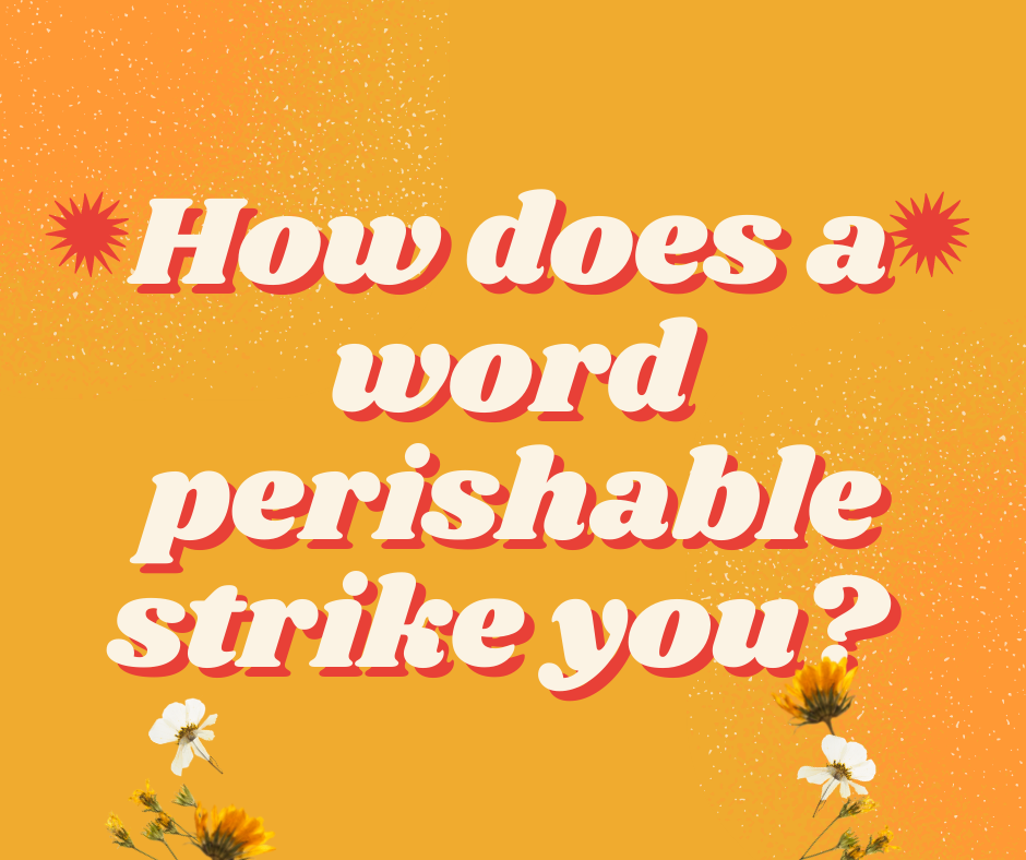 How does a word perishable strike you?